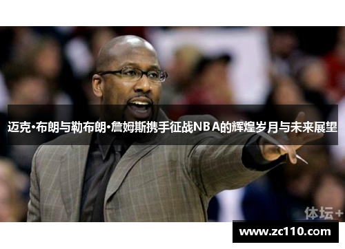 迈克·布朗与勒布朗·詹姆斯携手征战NBA的辉煌岁月与未来展望